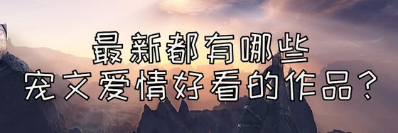 最新都有哪些宠文爱情好看的作品？